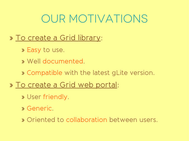 OUR MOTIVATIONS
» To create a Grid library:
» Easy to use.
» Well documented.
» Compatible with the latest gLite version.
» To create a Grid web portal:
» User friendly.
» Generic.
» Oriented to collaboration between users.
