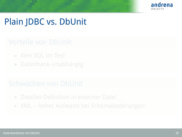 Plain JDBC vs. DbUnit
Vorteile von DbUnit
Kein SQL im Test
Datenbank-unabhängig
Schwächen von DbUnit
DataSet-Deﬁnition in externer Datei
XML – hoher Aufwand bei Schemaänderungen
Datenbanktests mit DbUnit 20
