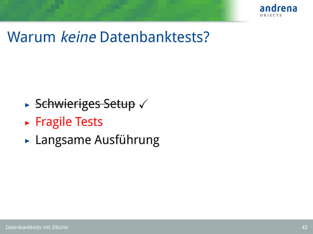 Warum keine Datenbanktests?
Schwieriges Setup
Fragile Tests
Langsame Ausführung
Datenbanktests mit DbUnit 43
