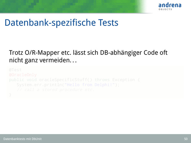 Datenbank-speziﬁsche Tests
Trotz O/R-Mapper etc. lässt sich DB-abhängiger Code oft
nicht ganz vermeiden. . .
@Test
@OracleOnly
public void oracleSpecificStuff() throws Exception {
System.err.println("Hello from Delphi!");
// call a stored procedure etc.
}
Datenbanktests mit DbUnit 50
