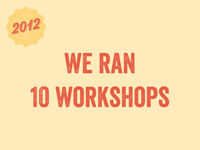 we ran
10 workshops
6
2012
2012
