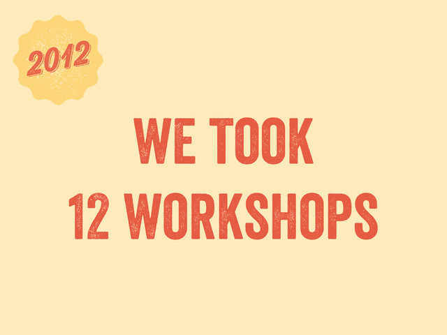 we took
12 workshops
6
2012
2012
