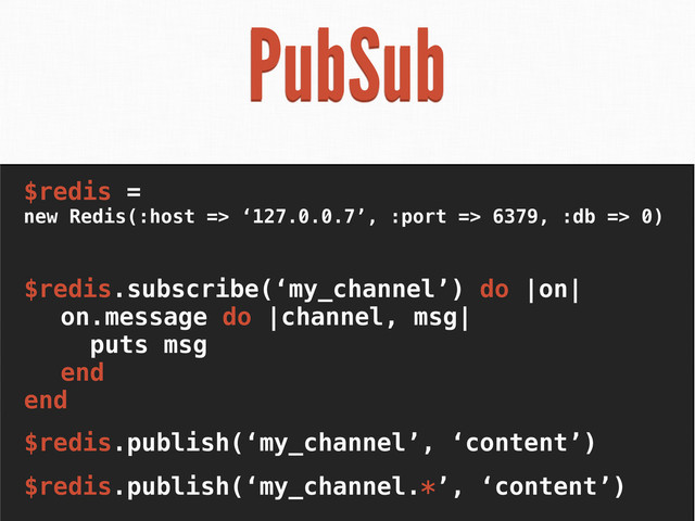 PubSub
$redis =
new Redis(:host => ‘127.0.0.7’, :port => 6379, :db => 0)
$redis.publish(‘my_channel’, ‘content’)
$redis.subscribe(‘my_channel’) do |on|
on.message do |channel, msg|
puts msg
end
end
$redis.publish(‘my_channel.*’, ‘content’)
