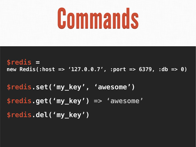Commands
$redis =
new Redis(:host => ‘127.0.0.7’, :port => 6379, :db => 0)
$redis.set(‘my_key’, ‘awesome’)
$redis.get(‘my_key’) => ‘awesome’
$redis.del(‘my_key’)
