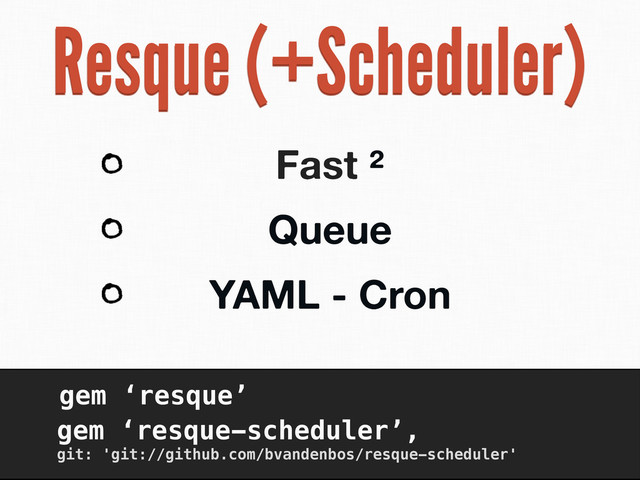 Resque (+Scheduler)
Fast ²
Queue
YAML - Cron
gem ‘resque’
gem ‘resque-scheduler’,
git: 'git://github.com/bvandenbos/resque-scheduler'
