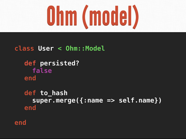 Ohm (model)
class User < Ohm::Model
def persisted?
false
end
def to_hash
super.merge({:name => self.name})
end
end
