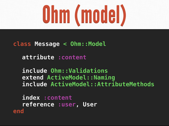 Ohm (model)
class Message < Ohm::Model
attribute :content
include Ohm::Validations
extend ActiveModel::Naming
include ActiveModel::AttributeMethods
index :content
reference :user, User
end
