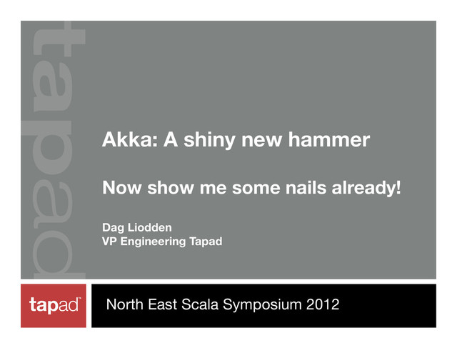 Akka: A shiny new hammer
Now show me some nails already!
Dag Liodden
VP Engineering Tapad
North East Scala Symposium 2012
