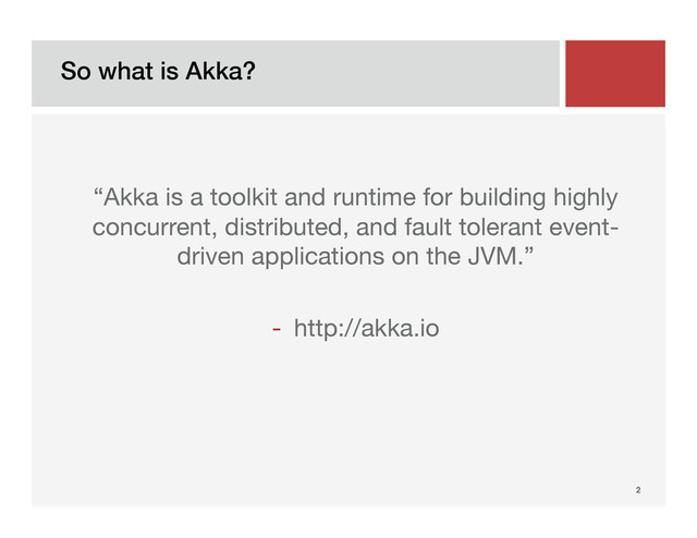 So what is Akka?!
2!

“Akka is a toolkit and runtime for building highly
concurrent, distributed, and fault tolerant event-
driven applications on the JVM.” 

-  http://akka.io

