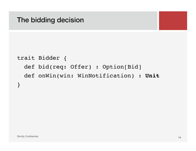 The bidding decision!
Strictly Conﬁdential" 14!


trait Bidder {!
def bid(req: Offer) : Option[Bid]!
def onWin(win: WinNotification) : Unit!
}!

