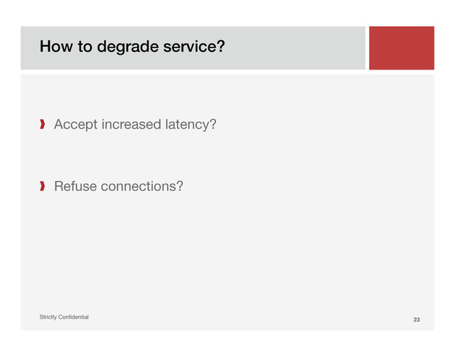 How to degrade service? !
Strictly Conﬁdential" 23!
❱  Accept increased latency?
❱  Refuse connections?
