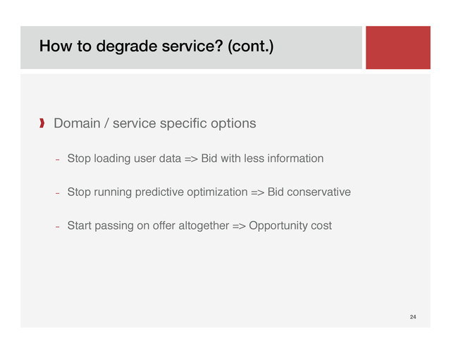 How to degrade service? (cont.)!
24!
❱  Domain / service speciﬁc options
­  Stop loading user data => Bid with less information"
­  Stop running predictive optimization => Bid conservative"
­  Start passing on offer altogether => Opportunity cost"

