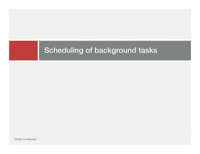 Scheduling of background tasks!
Strictly Conﬁdential"
