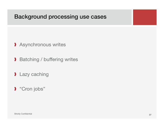 Background processing use cases!
Strictly Conﬁdential" 37!
❱  Asynchronous writes
❱  Batching / buffering writes
❱  Lazy caching
❱  “Cron jobs”
