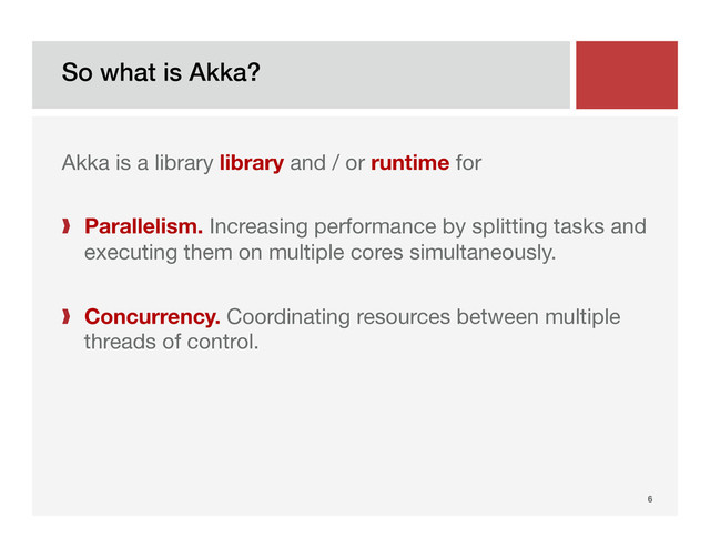 So what is Akka?!
6!
Akka is a library library and / or runtime for
❱  Parallelism. Increasing performance by splitting tasks and
executing them on multiple cores simultaneously.
❱  Concurrency. Coordinating resources between multiple
threads of control.
