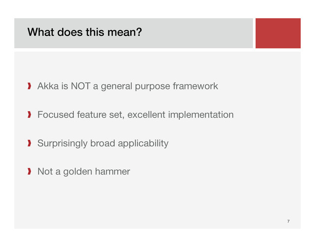 What does this mean?!
7!

❱  Akka is NOT a general purpose framework
❱  Focused feature set, excellent implementation
❱  Surprisingly broad applicability
❱  Not a golden hammer



