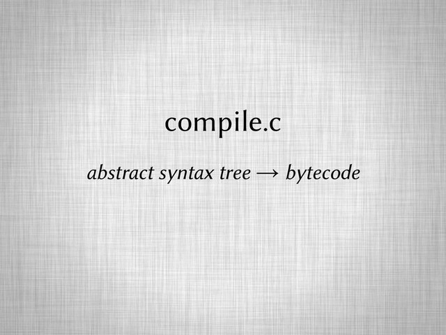 compile.c
abstract syntax tree → bytecode
