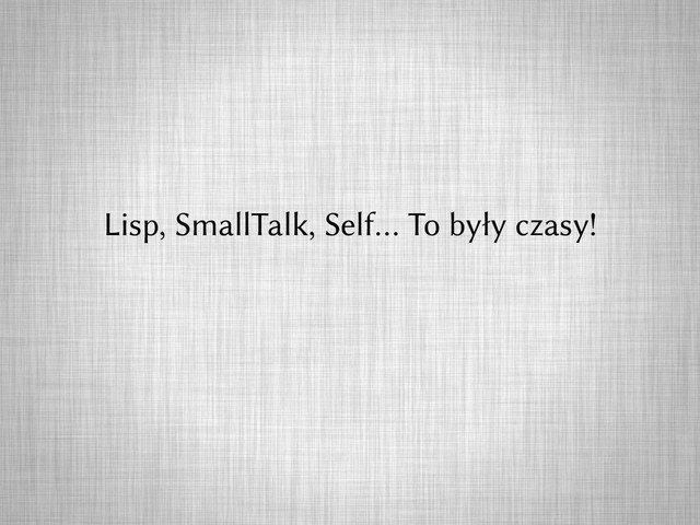 Lisp, SmallTalk, Self… To były czasy!
