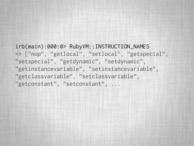 irb(main):000:0> RubyVM::INSTRUCTION_NAMES
=> [”nop”, ”getlocal”, ”setlocal”, ”getspecial”,
”setspecial”, ”getdynamic”, ”setdynamic”,
”getinstancevariable”, ”setinstancevariable”,
”getclassvariable”, ”setclassvariable”,
”getconstant”, ”setconstant”, ...
