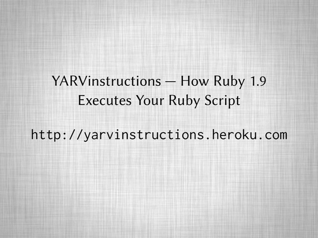 YARVinstructions — How Ruby 1.9
Executes Your Ruby Script
http://yarvinstructions.heroku.com
