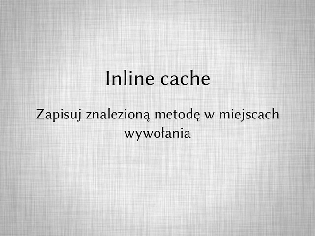 Inline cache
Zapisuj znalezioną metodę w miejscach
wywołania
