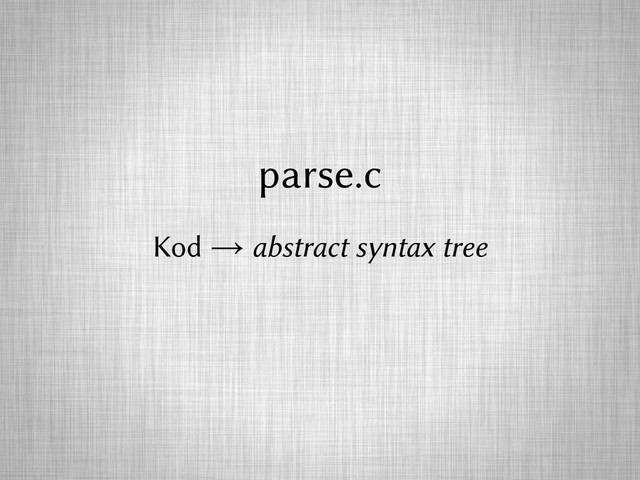 parse.c
Kod → abstract syntax tree
