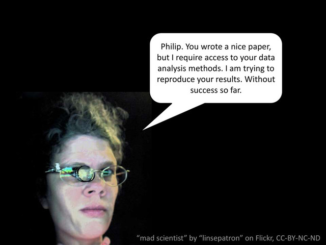 Philip. You wrote a nice paper,
but I require access to your data
analysis methods. I am trying to
reproduce your results. Without
success so far.
“mad scientist” by “linsepatron” on Flickr, CC-BY-NC-ND
