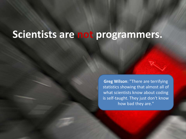 Scientists are not programmers.
Greg Wilson: "There are terrifying
statistics showing that almost all of
what scientists know about coding
is self-taught. They just don't know
how bad they are."
