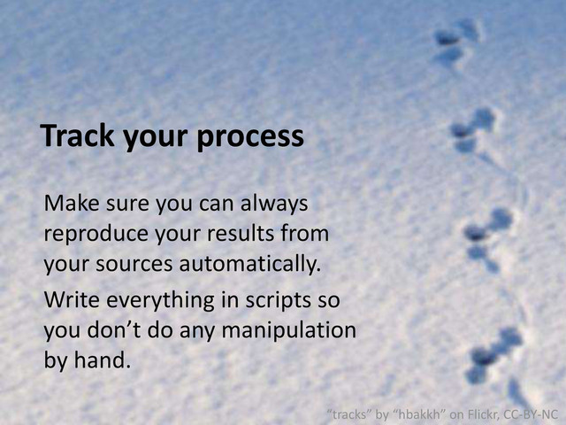 Track your process
Make sure you can always
reproduce your results from
your sources automatically.
Write everything in scripts so
you don’t do any manipulation
by hand.
“tracks” by “hbakkh” on Flickr, CC-BY-NC
