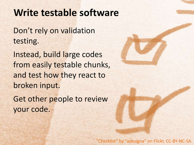 Write testable software
Don’t rely on validation
testing.
Instead, build large codes
from easily testable chunks,
and test how they react to
broken input.
Get other people to review
your code.
“Checklist” by “adesigna” on Flickr, CC-BY-NC-SA
