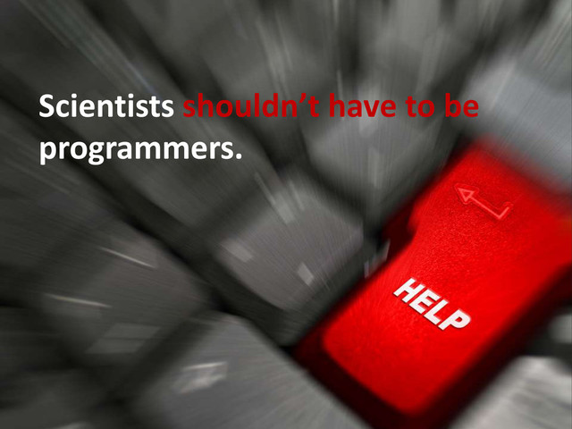 Scientists shouldn’t have to be
programmers.
