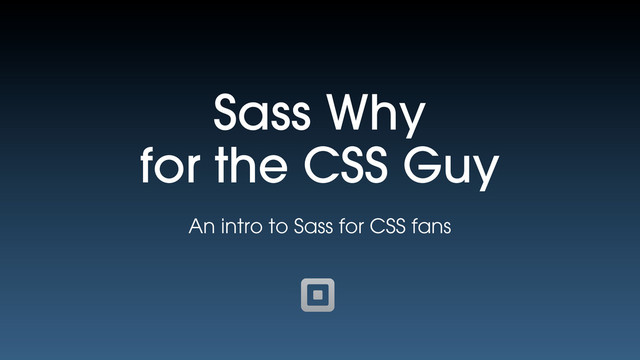 Sass Why
for the CSS Guy
An intro to Sass for CSS fans

