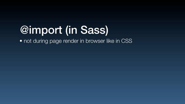 • not during page render in browser like in CSS
@import (in Sass)
