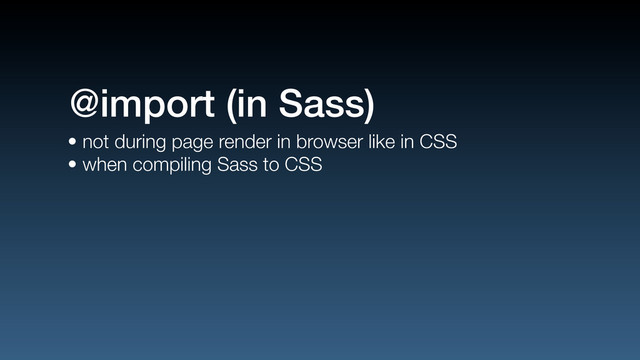• not during page render in browser like in CSS
• when compiling Sass to CSS
@import (in Sass)
