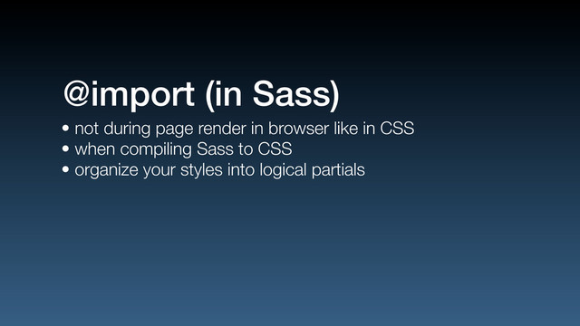 • not during page render in browser like in CSS
• when compiling Sass to CSS
• organize your styles into logical partials
@import (in Sass)
