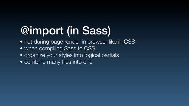 • not during page render in browser like in CSS
• when compiling Sass to CSS
• organize your styles into logical partials
• combine many ﬁles into one
@import (in Sass)

