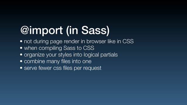 • not during page render in browser like in CSS
• when compiling Sass to CSS
• organize your styles into logical partials
• combine many ﬁles into one
• serve fewer css ﬁles per request
@import (in Sass)

