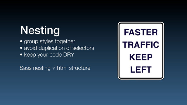 • group styles together
• avoid duplication of selectors
• keep your code DRY
Sass nesting ≠ html structure
Nesting FASTER
TRAFFIC
KEEP
LEFT
