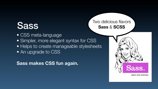 • CSS meta-language
• Simpler, more elegant syntax for CSS
• Helps to create manageable stylesheets
• An upgrade to CSS
Sass makes CSS fun again.
Sass Two delicious ﬂavors
Sass & SCSS
