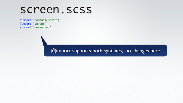 @import "compass/reset";
@import "layout";
@import "messaging";
screen.scss
@import supports both syntaxes, no changes here
