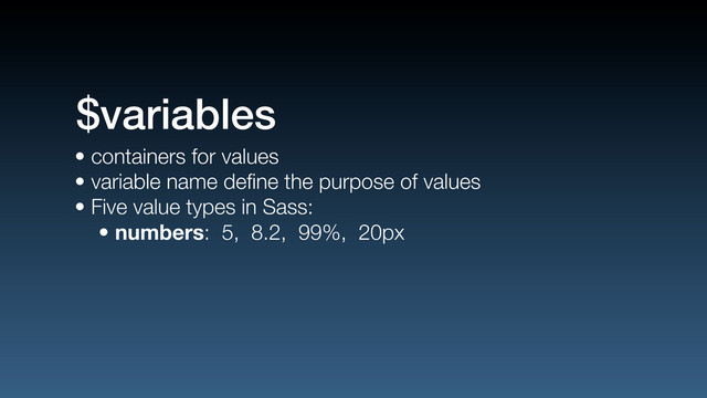 • containers for values
• variable name deﬁne the purpose of values
• Five value types in Sass:
• numbers: 5, 8.2, 99%, 20px
$variables
