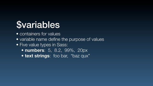 • containers for values
• variable name deﬁne the purpose of values
• Five value types in Sass:
• numbers: 5, 8.2, 99%, 20px
• text strings: foo bar, “baz qux”
$variables
