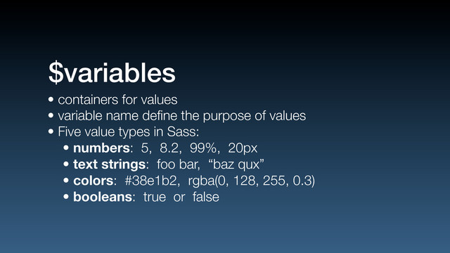• containers for values
• variable name deﬁne the purpose of values
• Five value types in Sass:
• numbers: 5, 8.2, 99%, 20px
• text strings: foo bar, “baz qux”
• colors: #38e1b2, rgba(0, 128, 255, 0.3)
• booleans: true or false
$variables

