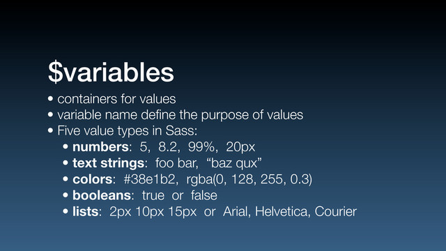 • containers for values
• variable name deﬁne the purpose of values
• Five value types in Sass:
• numbers: 5, 8.2, 99%, 20px
• text strings: foo bar, “baz qux”
• colors: #38e1b2, rgba(0, 128, 255, 0.3)
• booleans: true or false
• lists: 2px 10px 15px or Arial, Helvetica, Courier
$variables
