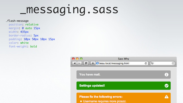 _messaging.sass
.flash-message
position: relative
margin: 0 auto 15px
width: 435px
border-radius: 5px
padding: 10px 50px 10px 15px
color: white
font-weight: bold

