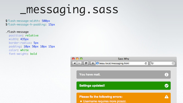 _messaging.sass
$flash-message-width: 500px
$flash-message-h-padding: 15px
.flash-message
position: relative
width: 435px
border-radius: 5px
padding: 10px 50px 10px 15px
color: white
font-weight: bold
