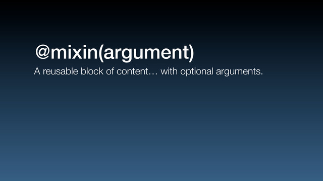A reusable block of content… with optional arguments.
@mixin(argument)
