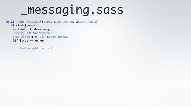 _messaging.sass
@mixin flash-message($type, $background, $text-shadow)
.flash-#{$type}
@extend .flash-message
background: $background
text-shadow: 0 -1px $text-shadow
@if $type == error
li
font-weight: normal
