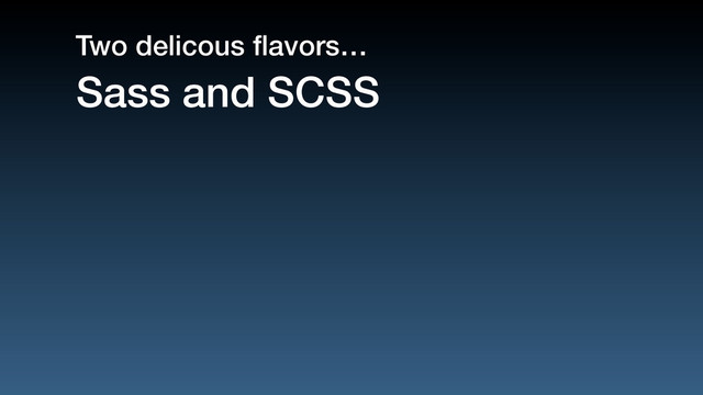 Sass and SCSS
Two delicous ﬂavors…

