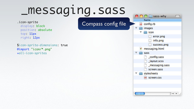 _messaging.sass
.icon-sprite
display: block
position: absolute
top: 11px
right: 12px
@import "icon/*.png"
+all-icon-sprites
$icon-sprite-dimensions: true
Compass conﬁg ﬁle
